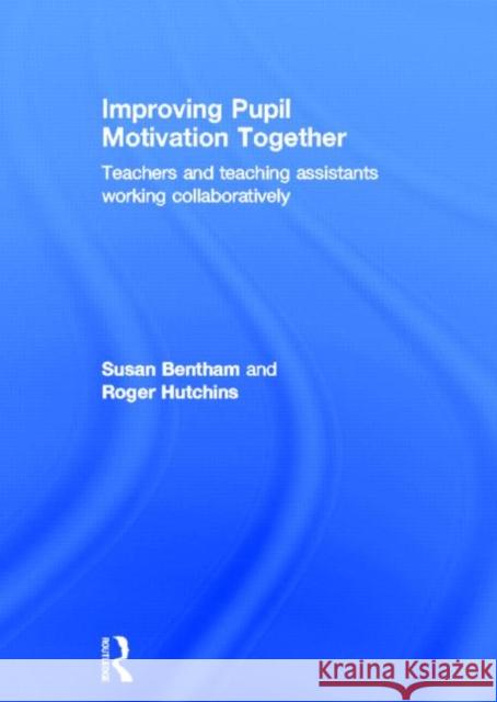 Improving Pupil Motivation Together : Teachers and Teaching Assistants Working Collaboratively Susan Bentham Roger Hutchins 9780415584678 Routledge