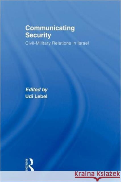 Communicating Security: Civil-Military Relations in Israel Lebel, Udi 9780415585064 Routledge
