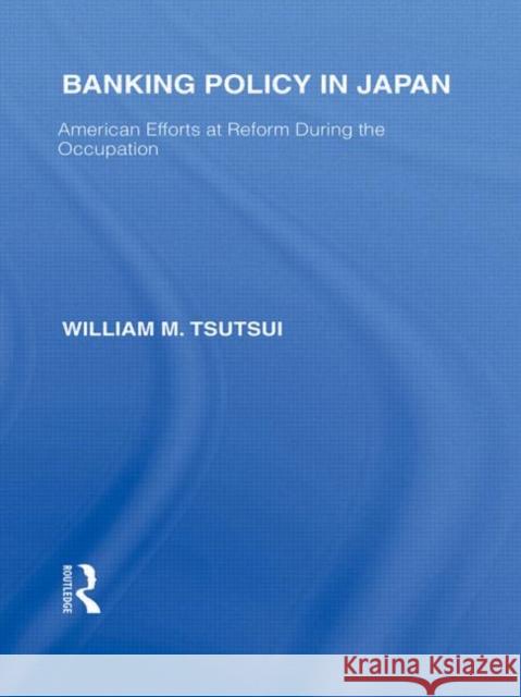Banking Policy in Japan: American Efforts at Reform During the Occupation Tsutsui, William 9780415585255