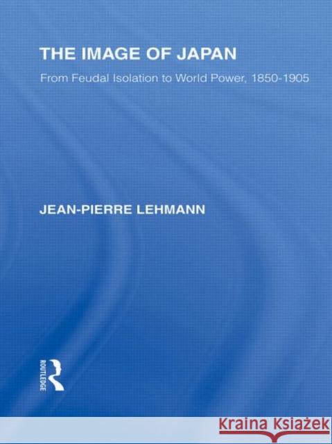 The Image of Japan : From Feudal Isolation to World Power 1850-1905 Jean-Pierre Lehmann   9780415585347