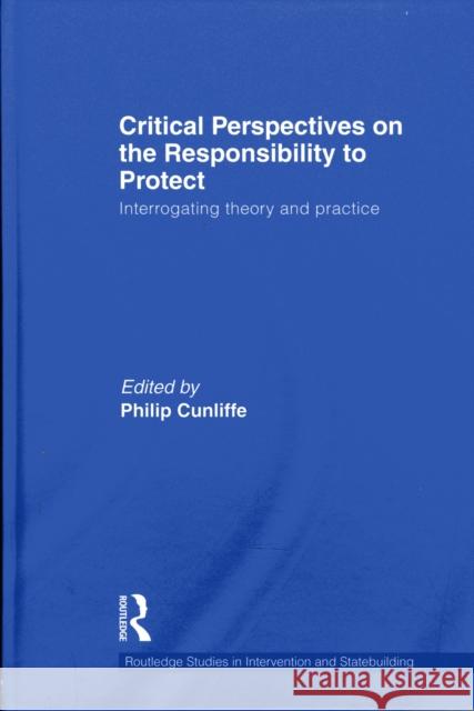 Critical Perspectives on the Responsibility to Protect: Interrogating Theory and Practice Cunliffe, Philip 9780415586238 Taylor and Francis
