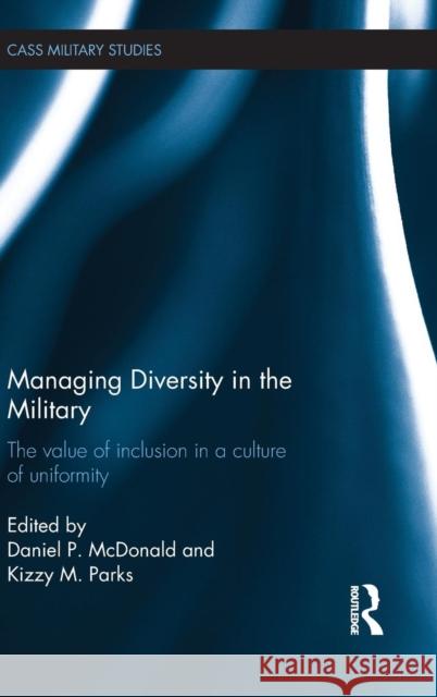 Managing Diversity in the Military : The value of inclusion in a culture of uniformity Daniel P. McDonald Kizzy M. Parks  9780415586368