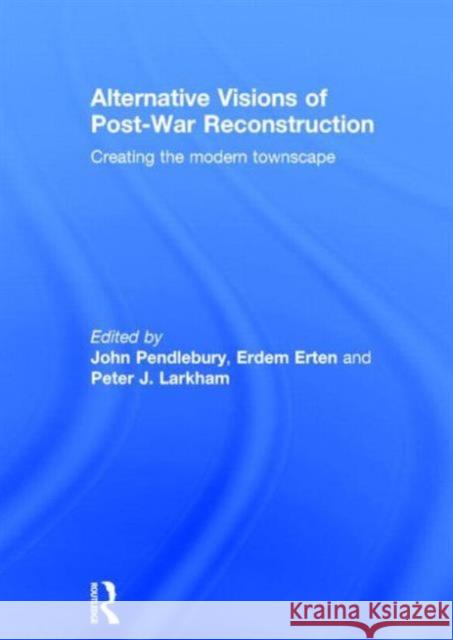 Alternative Visions of Post-War Reconstruction: Creating the Modern Townscape John Pendlebury Erdem Erten Peter Larkham 9780415587341 Taylor and Francis