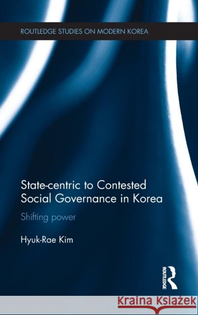 State-Centric to Contested Social Governance in Korea: Shifting Power Kim, Hyuk-Rae 9780415587457