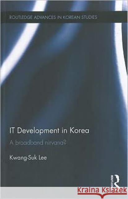 IT Development in Korea : A Broadband Nirvana? Kwang-Suk Lee 9780415587464 Routledge