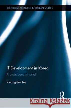 IT Development in Korea : A Broadband Nirvana? Kwang-Suk Lee 9780415587464