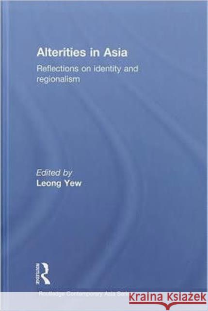 Alterities in Asia: Reflections on Identity and Regionalism Yew, Leong 9780415587501 Taylor and Francis