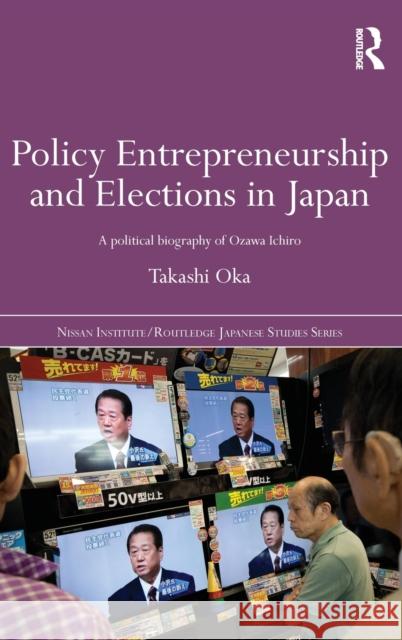 Policy Entrepreneurship and Elections in Japan: A Political Biogaphy of Ozawa Ichirō Oka, Takashi 9780415587525 Taylor and Francis