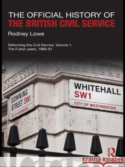 The Official History of the British Civil Service: Reforming the Civil Service, Volume I: The Fulton Years, 1966-81 Lowe, Rodney 9780415588645