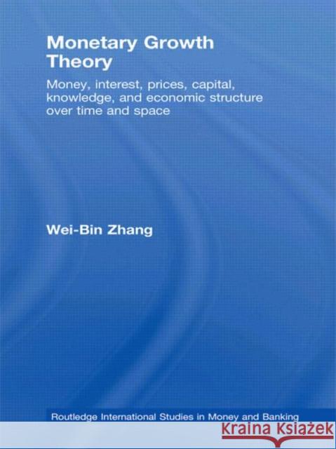 Monetary Growth Theory: Money, Interest, Prices, Capital, Knowledge and Economic Structure Over Time and Space Zhang, Wei-Bin 9780415588720