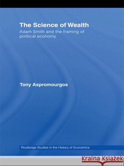 The Science of Wealth: Adam Smith and the Framing of Political Economy Aspromourgos, Tony 9780415588775 Taylor and Francis