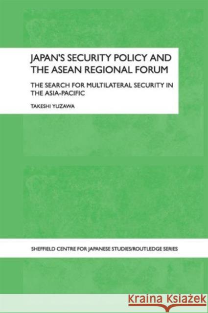 Japan's Security Policy and the ASEAN Regional Forum: The Search for Multilateral Security in the Asia-Pacific Yuzawa, Takeshi 9780415589987 Taylor and Francis