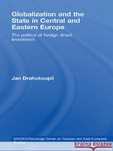 Globalization and the State in Central and Eastern Europe: The Politics of Foreign Direct Investment Drahokoupil, Jan 9780415590273 Taylor and Francis