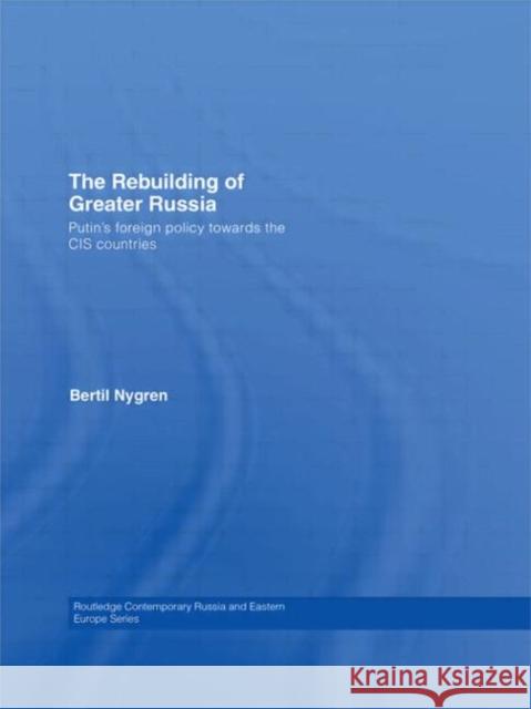 The Rebuilding of Greater Russia: Putin's Foreign Policy Towards the Cis Countries Nygren, Bertil 9780415590457