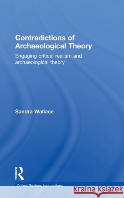 Contradictions of Archaeological Theory: Engaging Critical Realism and Archaeological Theory Wallace, Sandra 9780415591270 Routledge