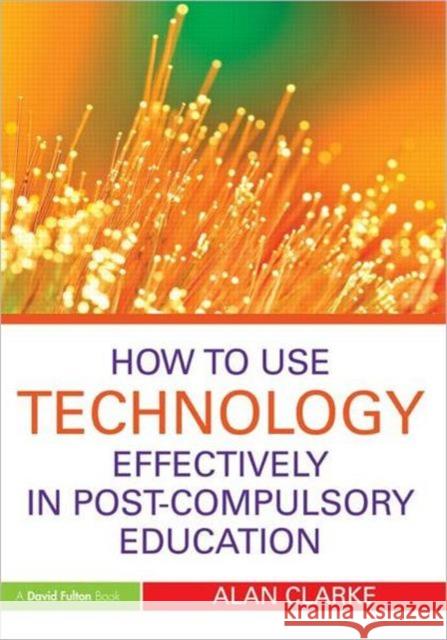 How to Use Technology Effectively in Post-Compulsory Education Alan Clarke 9780415591331