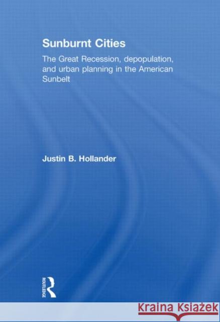 Sunburnt Cities : The Great Recession, Depopulation and Urban Planning in the American Sunbelt Justin B Hollander   9780415592116