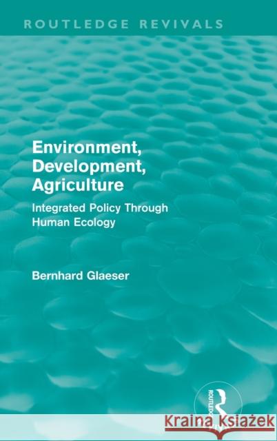 Environment, Development, Agriculture: Integrated Policy Through Human Ecology Glaeser, Bernhard 9780415592949