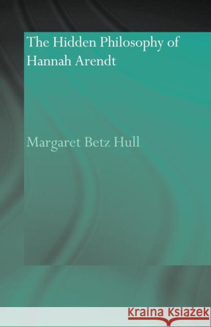 The Hidden Philosophy of Hannah Arendt Margaret Betz Hull   9780415593014 Taylor and Francis