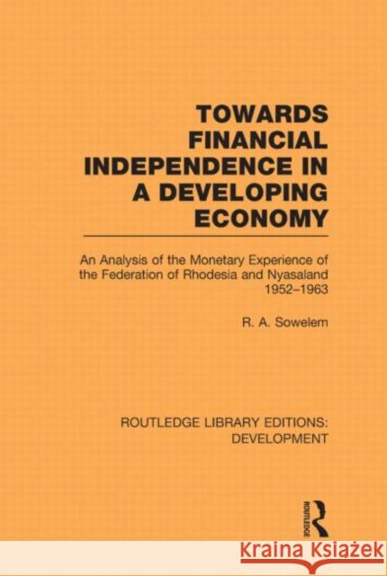 Towards Financial Independence in a Developing Economy : An Analysis of the Monetary Experience of the Federation of Rhodesia and Nyasaland, 1952-1963 R. A. Sowelem   9780415593724 Taylor and Francis