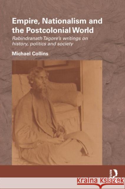 Empire, Nationalism and the Postcolonial World: Rabindranath Tagore's Writings on History, Politics and Society Collins, Michael 9780415593953