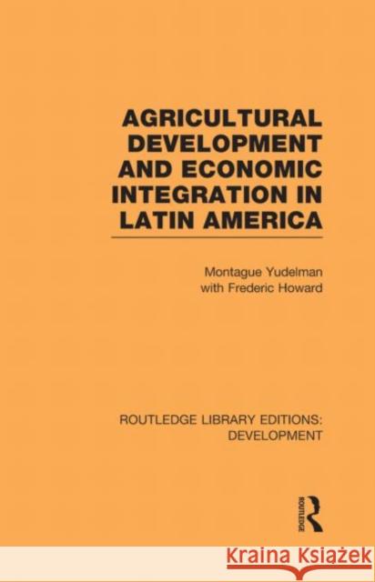 Agricultural Development and Economic Integration in Latin America Montague Yudelman Frederic Howard  9780415594363 Taylor and Francis