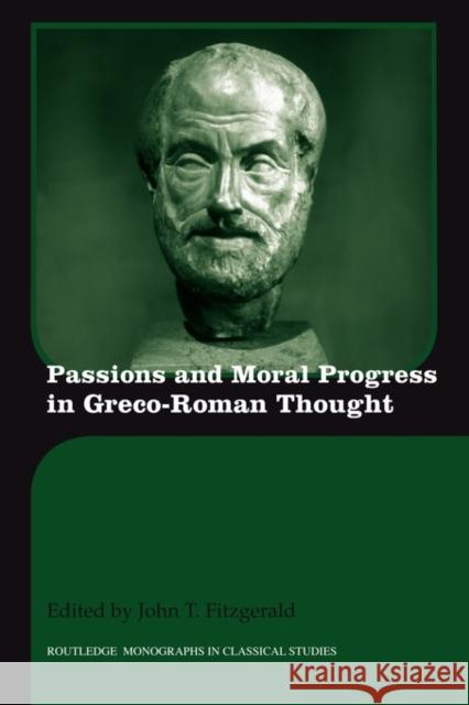 Passions and Moral Progress in Greco-Roman Thought John T. Fitzgerald   9780415594912 Taylor and Francis