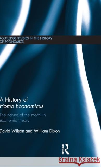 A History of Homo Economicus: The Nature of the Moral in Economic Theory Dixon, William 9780415595681 Routledge Studies in the History of Economics