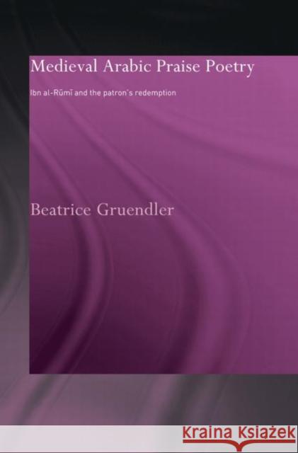 Medieval Arabic Praise Poetry: Ibn Al-Rumi and the Patron's Redemption Gruendler, Beatrice 9780415595797 Taylor and Francis