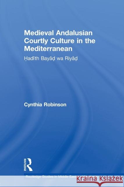 Medieval Andalusian Courtly Culture in the Mediterranean: Hadîth Bayâd Wa Riyâd Robinson, Cynthia 9780415595926