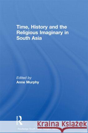 Time, History and the Religious Imaginary in South Asia Anne Murphy 9780415595971 Routledge