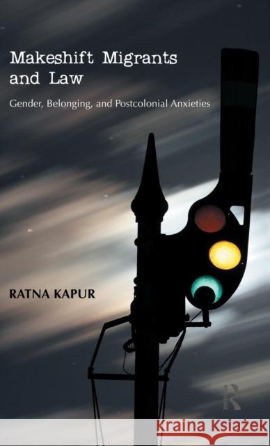 Makeshift Migrants and Law: Gender, Belonging, and Postcolonial Anxieties Kapur, Ratna 9780415596299