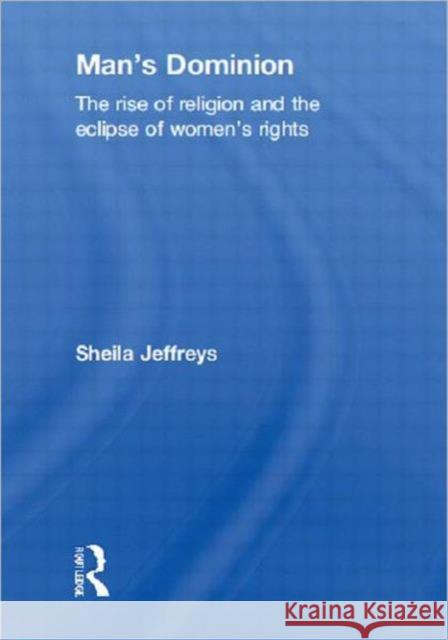 Man's Dominion : The Rise of Religion and the Eclipse of Women's Rights Sheila Jeffreys 9780415596732 Routledge