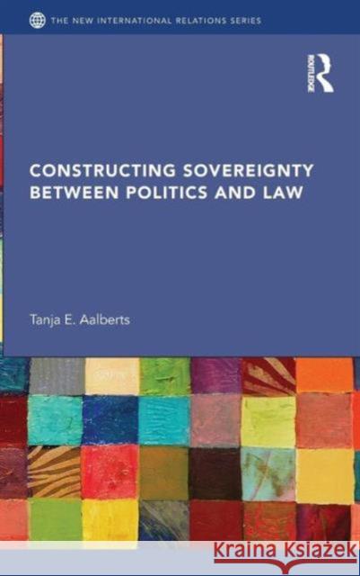 Constructing Sovereignty Between Politics and Law Aalberts, Tanja 9780415596763