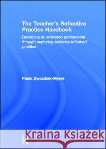 The Teacher's Reflective Practice Handbook : Becoming an Extended Professional through Capturing Evidence-Informed Practice Paula Zwozdiak-Myers 9780415597579