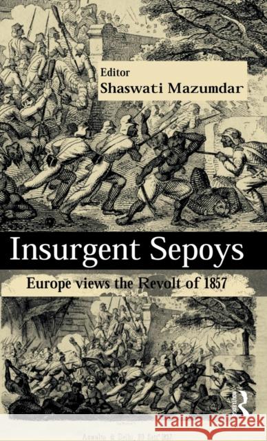 Insurgent Sepoys: Europe Views the Revolt of 1857 Mazumdar, Shaswati 9780415597999