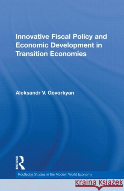 Innovative Fiscal Policy and Economic Development in Transition Economies Aleksandr V Gevorkyan   9780415598071