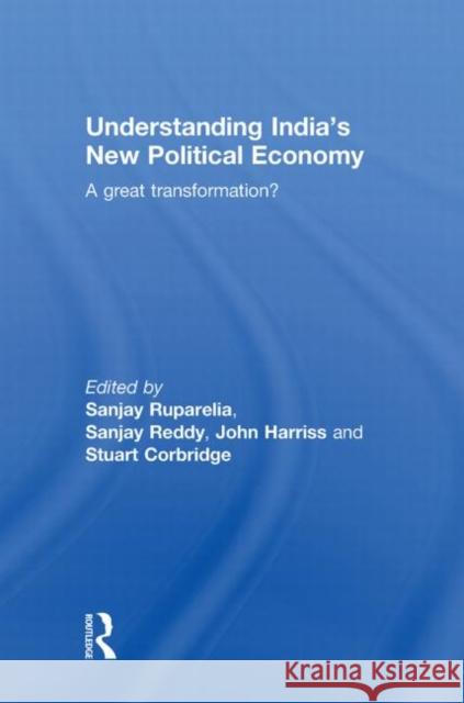Understanding India's New Political Economy : A Great Transformation? Sanjay Ruparelia Sanjay Reddy John Harriss 9780415598101