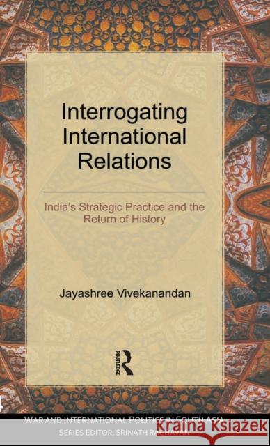 Interrogating International Relations: India's Strategic Practice and the Return of History Vivekanandan, Jayashree 9780415598125
