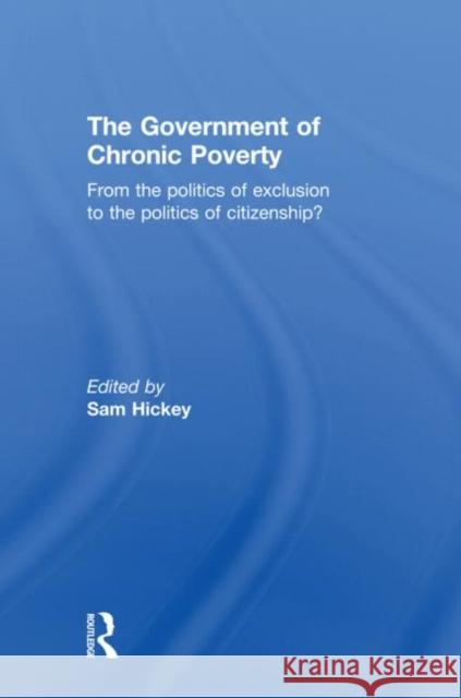 The Government of Chronic Poverty: From the Politics of Exclusion to the Politics of Citizenship? Hickey, Sam 9780415598507 Routledge