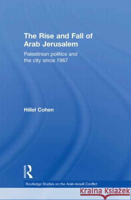 The Rise and Fall of Arab Jerusalem : Palestinian Politics and the City since 1967 Hillel Cohen   9780415598538 Taylor and Francis