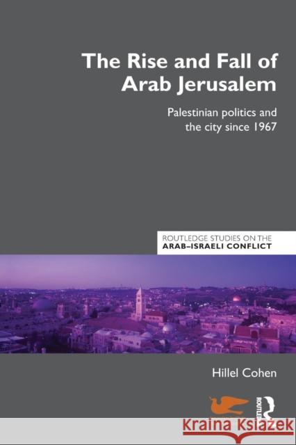 The Rise and Fall of Arab Jerusalem : Palestinian Politics and the City since 1967 Hillel Cohen 9780415598545