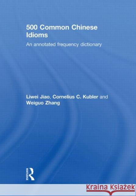 500 Common Chinese Idioms : An Annotated Frequency Dictionary Liwei Jiao Cornelius C. Kubler Weiguo Zhang 9780415598934