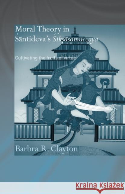 Moral Theory in Santideva's Siksasamuccaya: Cultivating the Fruits of Virtue Clayton, Barbra R. 9780415599351 Taylor and Francis