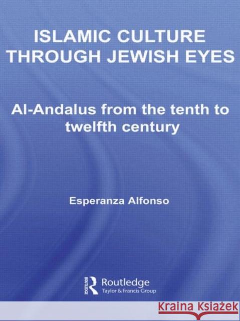 Islamic Culture Through Jewish Eyes: Al-Andalus from the Tenth to Twelfth Century Alfonso, Esperanza 9780415599382