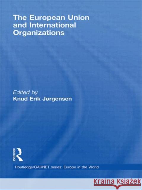 The European Union and International Organizations Knud Erik JÃ¸rgensen   9780415599535