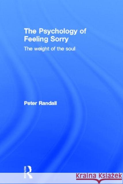 The Psychology of Feeling Sorry: The Weight of the Soul Randall, Peter 9780415600460 Routledge