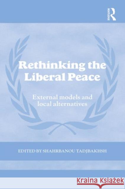 Rethinking the Liberal Peace: External Models and Local Alternatives Tadjbakhsh, Shahrbanou 9780415600552 Taylor and Francis