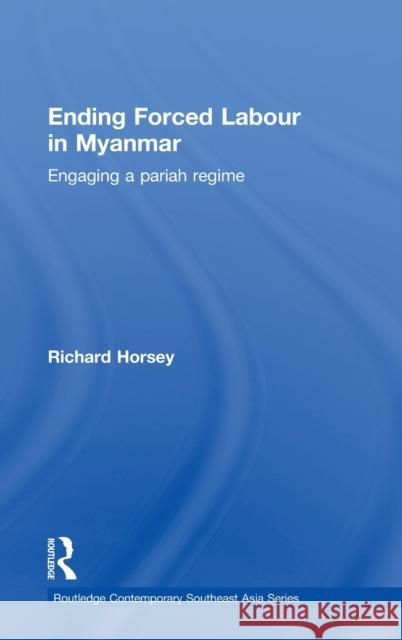 Ending Forced Labour in Myanmar: Engaging a Pariah Regime Horsey, Richard 9780415600774 Routledge