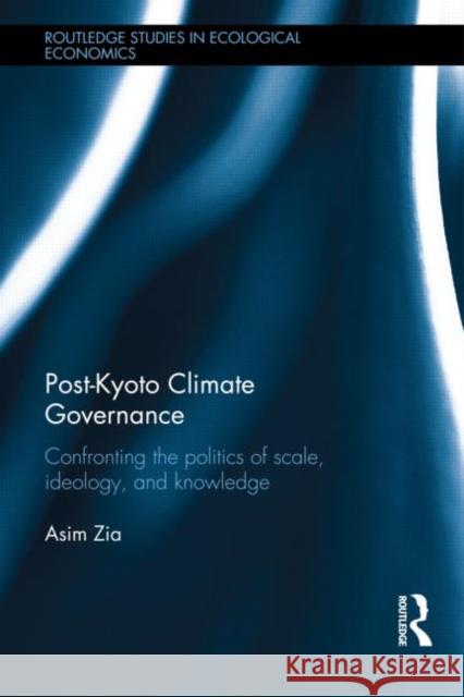 Post-Kyoto Climate Governance: Confronting the Politics of Scale, Ideology, and Knowledge Zia, Asim 9780415601252 Routledge